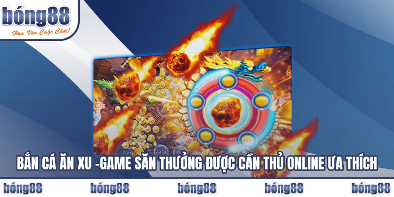 Bắn Cá Ăn Xu – Game Săn Thưởng Được Cần Thủ Online Ưa Thích