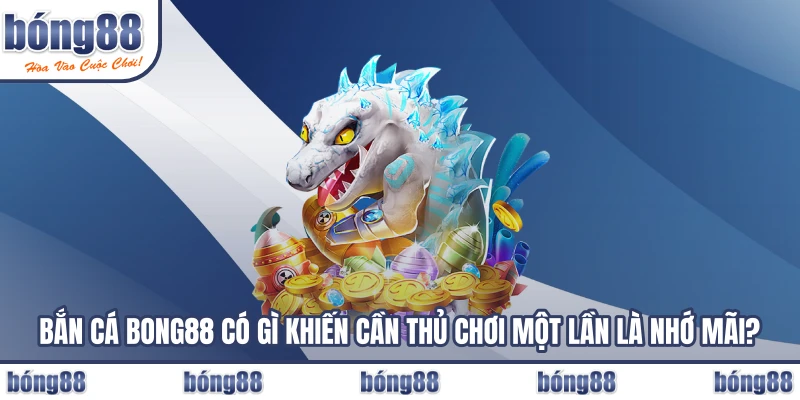 Bắn cá BONG88 có gì khiến cần thủ chơi một lần là nhớ mãi?