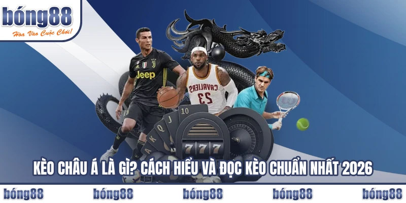 Kèo Châu Á Là Gì? Cách Hiểu Và Đọc Kèo Chuẩn Nhất 2026